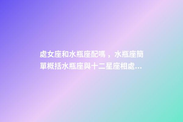 處女座和水瓶座配嗎，水瓶座簡單概括水瓶座與十二星座相處的好與不好會是什么樣的-第1張-觀點-玄機派